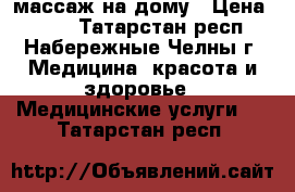  массаж на дому › Цена ­ 500 - Татарстан респ., Набережные Челны г. Медицина, красота и здоровье » Медицинские услуги   . Татарстан респ.